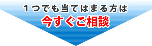 ひとつでも当てはまる方は今すぐご相談