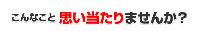 こんなこと思い当たりませんか？