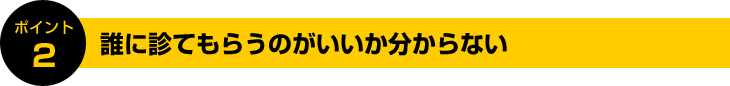 ポイント2:誰に診てもらうのがいいか分からない