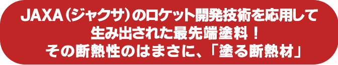 JAXA（ジャクサ）のロケット開発技術を応用して生み出された最先端塗料！その断熱性のはまさに、「塗る断熱材」