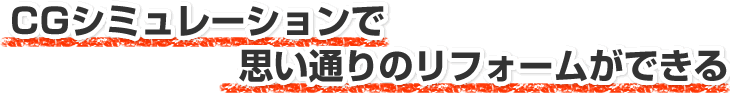 CGシミュレーションで 思い通りのリフォームができる