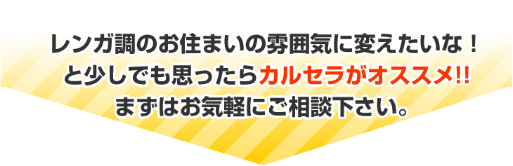 レンガ調のお住まいの雰囲気に変えたいな！と少しでも思ったらカルセラがオススメ!!
まずはお気軽にご相談下さい。