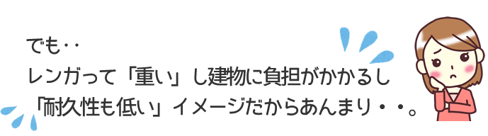 でも‥
レンガって「重い」か建物に負担がかかるし
「耐久性も低い」イメージだからあんまり・・