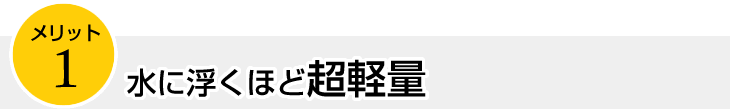 メリット１　水に浮くほど超軽量