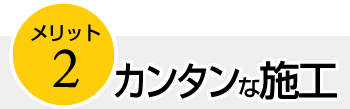 メリット２　カンタンな施工