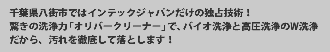 インテックジャパンだけの独占技術！驚きの洗浄力「オリバークリーナー」で、バイオ洗浄と高圧洗浄のＷ洗浄だから、ヨゴレを徹底して落とします！