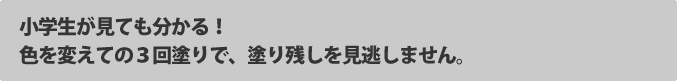 小学生が見てもわかる！色を変えての３回塗で、塗残しを見逃しません。