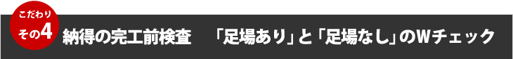 こだわりその４、納得の完工前検査「足場あり」と「足場なし」のＷチェック