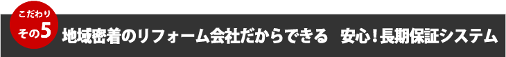 こだわりその５、地域密着のリフォーム会社だからできる安心！長期保証システム