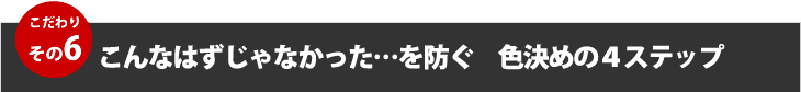 こだわりその６こんなはずじゃなかった・・を防ぐ色決めの４ステップ