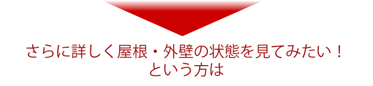 さらに詳しく屋根・外壁の状態を見てみたい！という方は