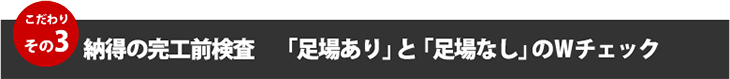 こだわりその３、納得の完工前検査「足場あり」と「足場なし」のＷチェック