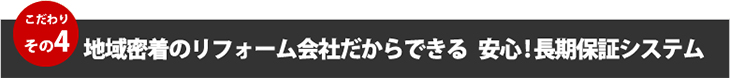 こだわりその４、地域密着のリフォーム会社だからできる安心！長期保証システム