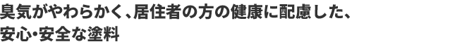 臭気がやわらかく、居住者の方の健康に配慮した、安心・安全な塗料