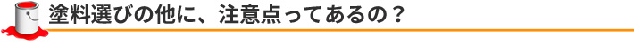 塗料選びの他に、注意点ってあるの？