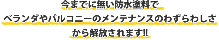 今までにない防水塗料でベランダやバルコニーのメンテナンスのわずらわしさから解放されます