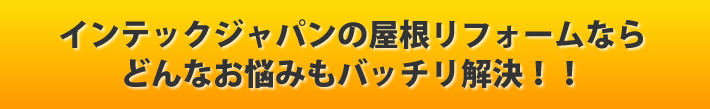 インテックジャパンの屋根リフォームならどんなお悩みもバッチリ解決!!